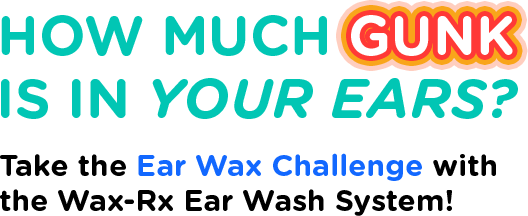 How much GUNK is in your ears? Take the Ear Wax Challenge with the Wax-Rx Ear Wash System!